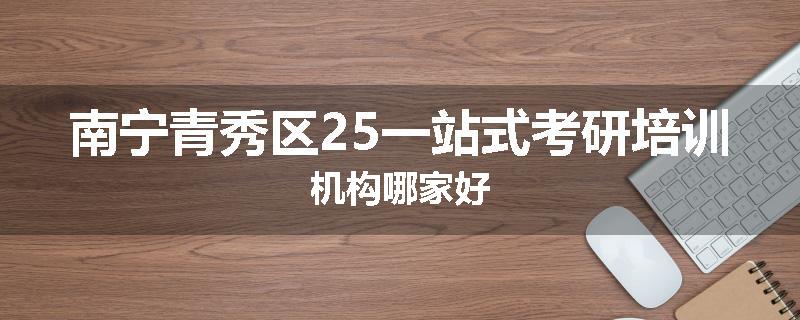 南宁青秀区25一站式考研培训机构哪家好
