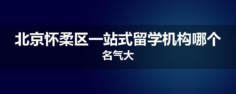 北京怀柔区一站式留学机构哪个名气大