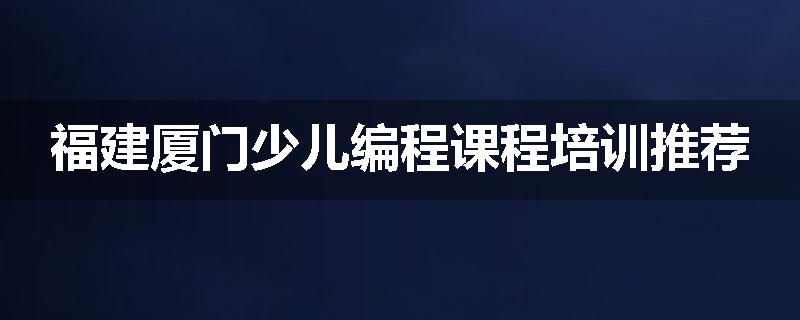 福建厦门少儿编程课程培训推荐