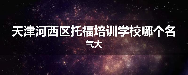 天津河西区托福培训学校哪个名气大