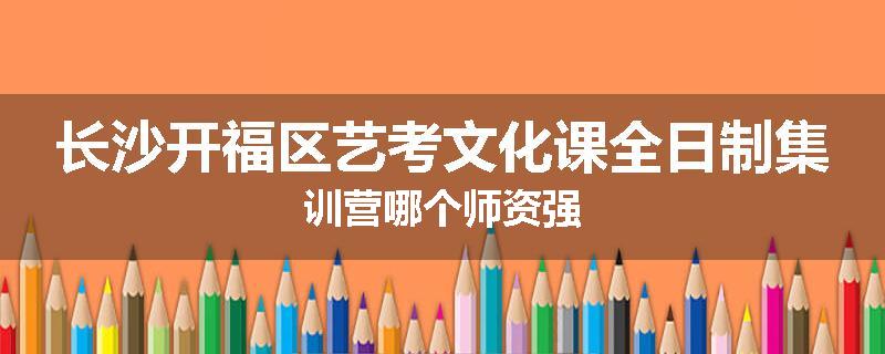 长沙开福区艺考文化课全日制集训营哪个师资强
