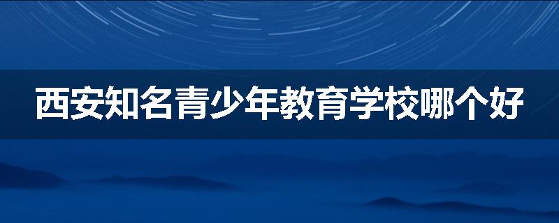 西安知名青少年教育学校哪个好