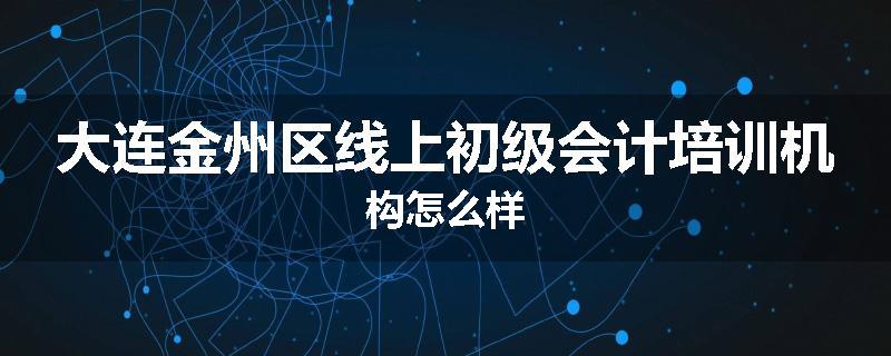 大连金州区线上初级会计培训机构怎么样