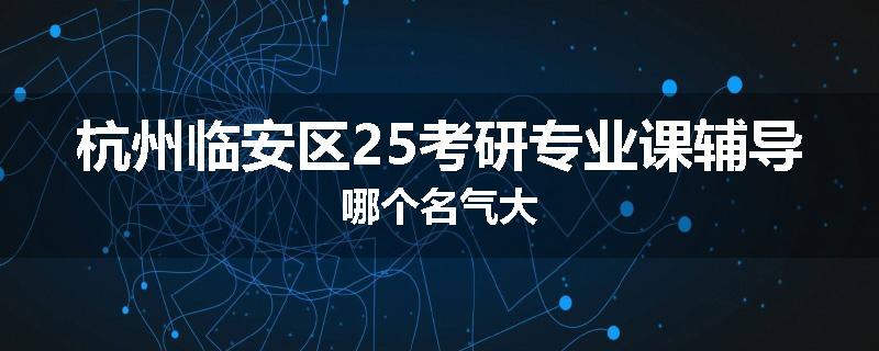 杭州临安区25考研专业课辅导哪个名气大