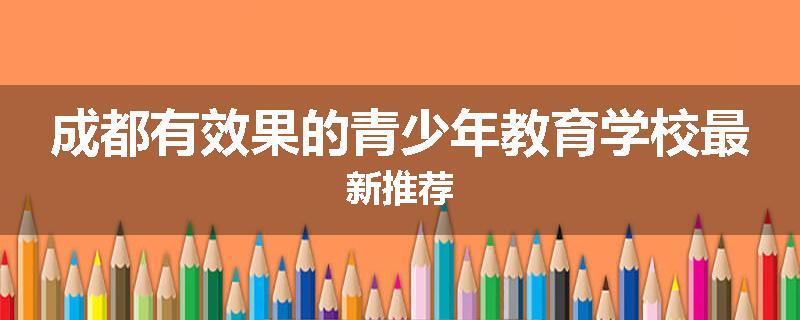成都有效果的青少年教育学校最新推荐