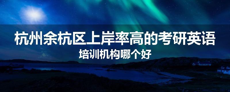 杭州余杭区上岸率高的考研英语培训机构哪个好