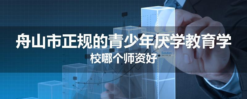 舟山市正规的青少年厌学教育学校哪个师资好