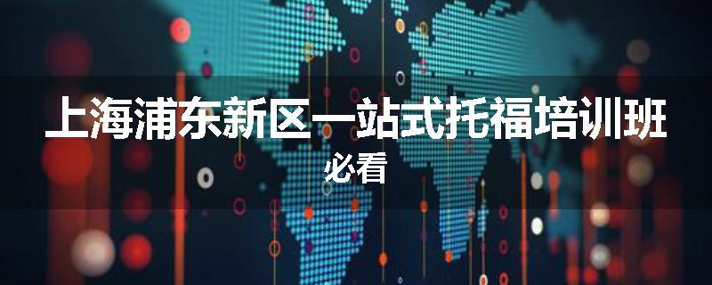上海浦东新区一站式托福培训班必看