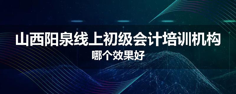 山西阳泉线上初级会计培训机构哪个效果好