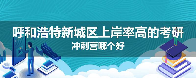 呼和浩特新城区上岸率高的考研冲刺营哪个好
