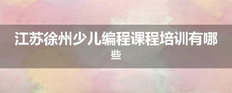 江苏徐州少儿编程课程培训有哪些