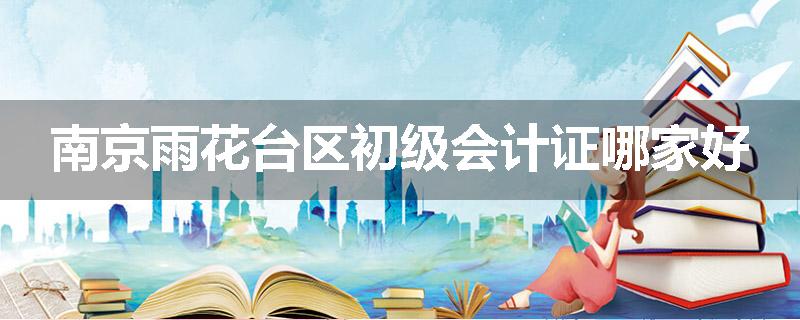 南京雨花台区初级会计证哪家好