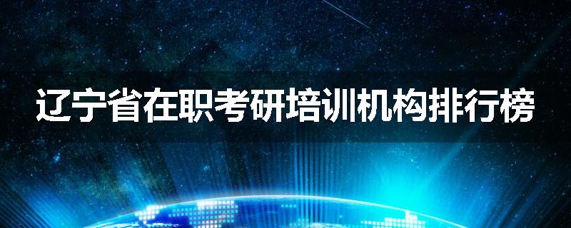 辽宁省在职考研培训机构排行榜