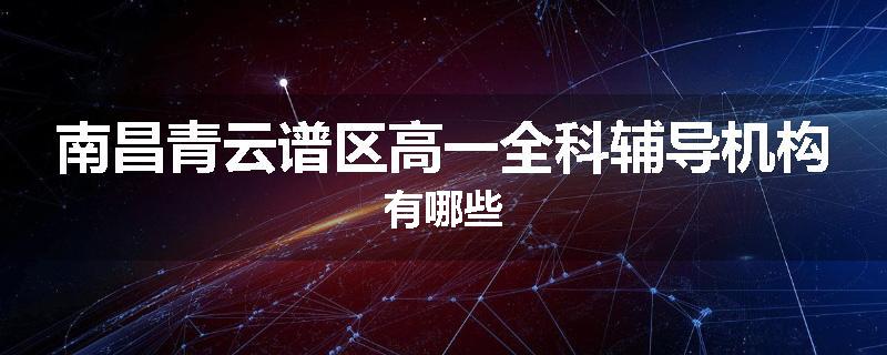 南昌青云谱区高一全科辅导机构有哪些