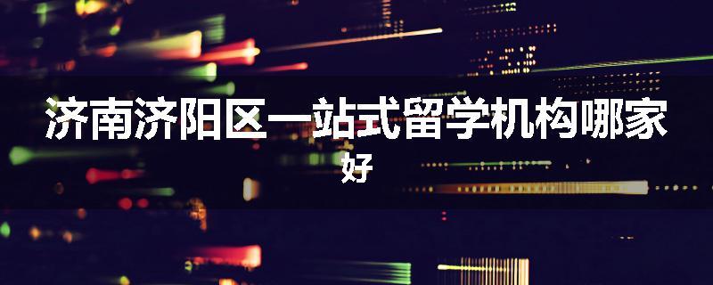 济南济阳区一站式留学机构哪家好