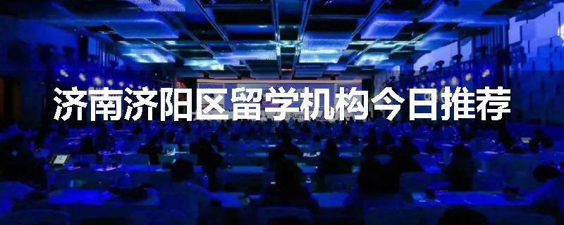 济南济阳区留学机构今日推荐