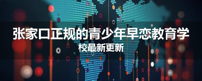张家口正规的青少年早恋教育学校最新更新