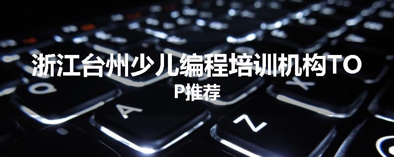 浙江台州少儿编程培训机构TOP推荐