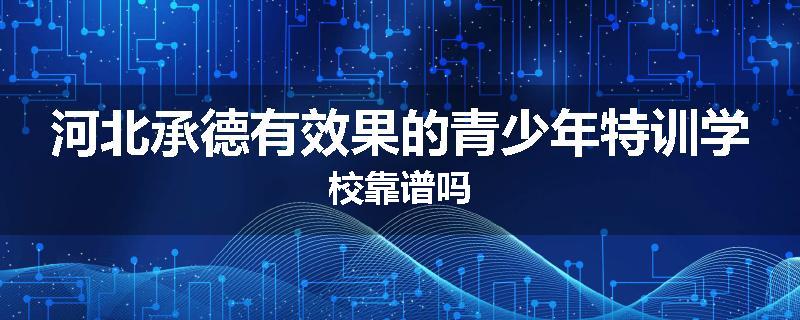 河北承德有效果的青少年特训学校靠谱吗