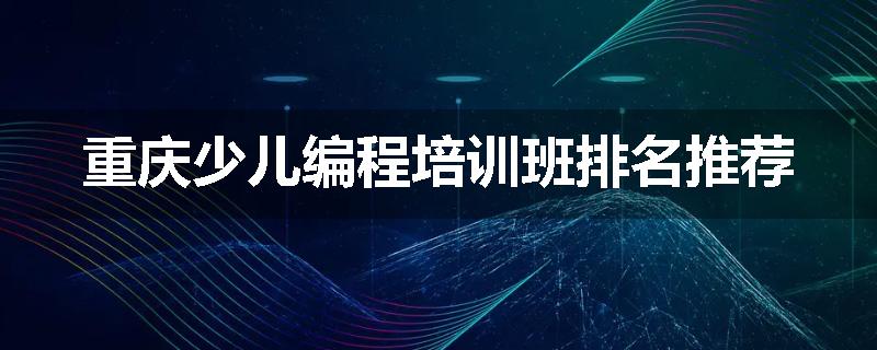 重庆少儿编程培训班排名推荐