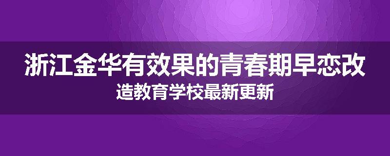 浙江金华有效果的青春期早恋改造教育学校最新更新