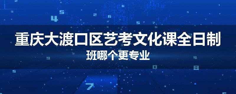 重庆大渡口区艺考文化课全日制班哪个更专业