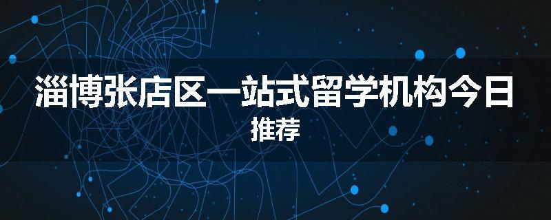 淄博张店区一站式留学机构今日推荐