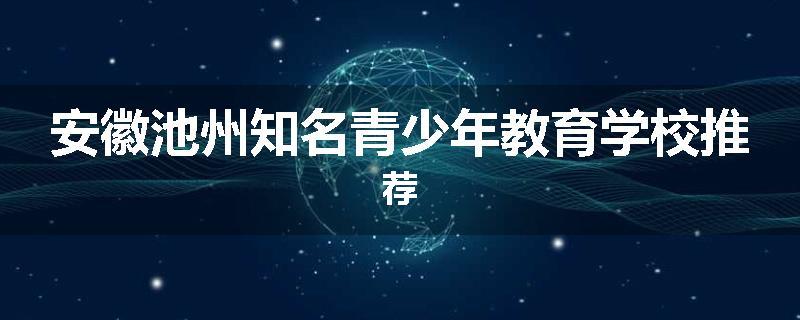 安徽池州知名青少年教育学校推荐