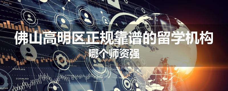 佛山高明区正规靠谱的留学机构哪个师资强