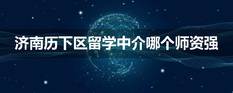 济南历下区留学中介哪个师资强