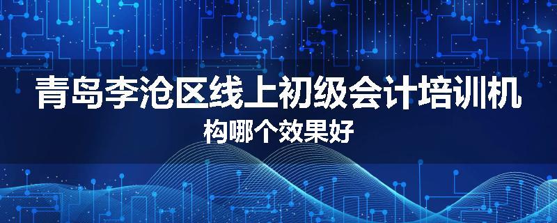 青岛李沧区线上初级会计培训机构哪个效果好