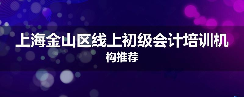 上海金山区线上初级会计培训机构推荐
