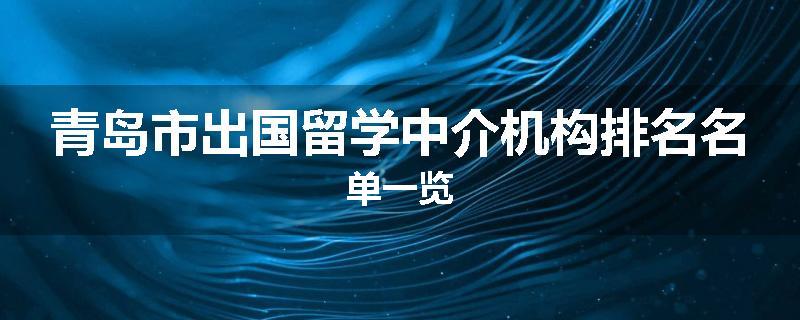 青岛市出国留学中介机构排名名单一览