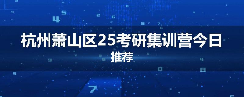 杭州萧山区25考研集训营今日推荐