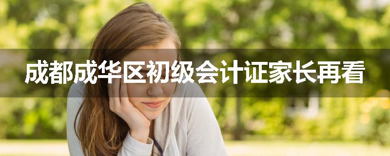 成都成华区初级会计证家长再看