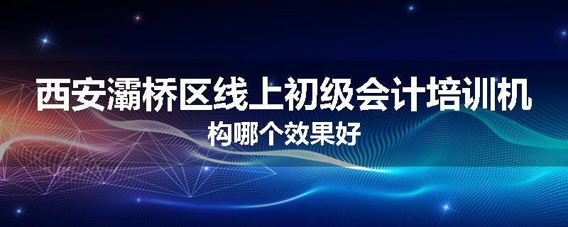 西安灞桥区线上初级会计培训机构哪个效果好