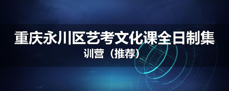 重庆永川区艺考文化课全日制集训营（推荐）