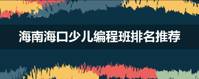 海南海口少儿编程班排名推荐