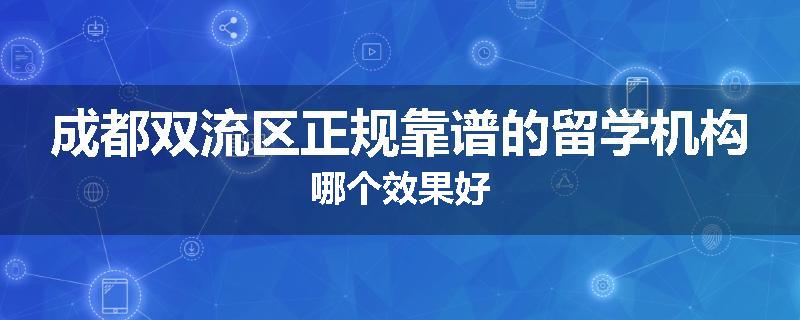 成都双流区正规靠谱的留学机构哪个效果好