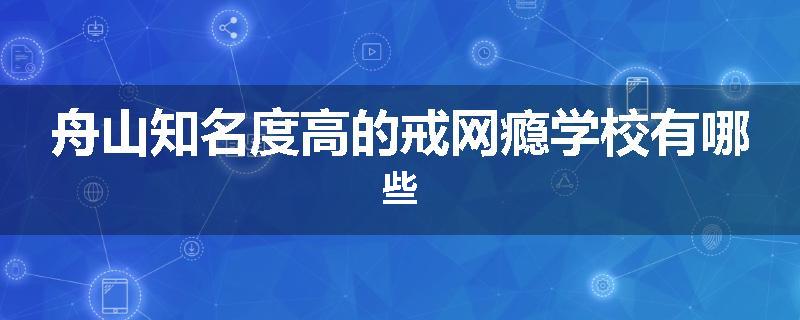 舟山知名度高的戒网瘾学校有哪些