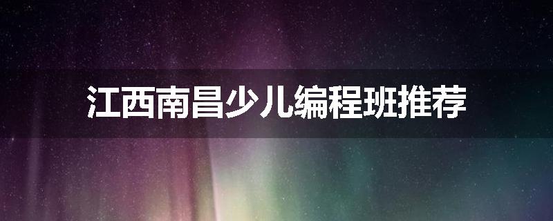 江西南昌少儿编程班推荐