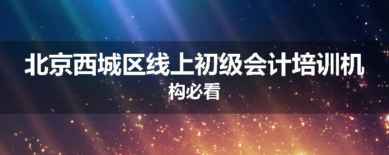 北京西城区线上初级会计培训机构必看