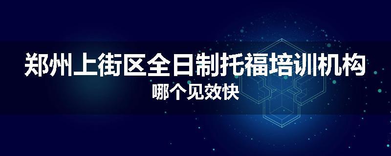 郑州上街区全日制托福培训机构哪个见效快