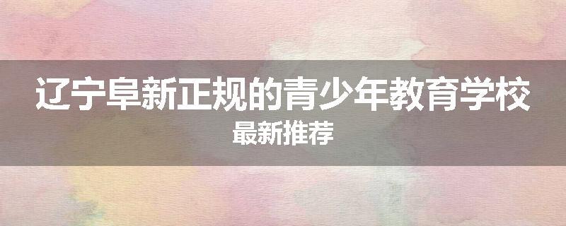 辽宁阜新正规的青少年教育学校最新推荐