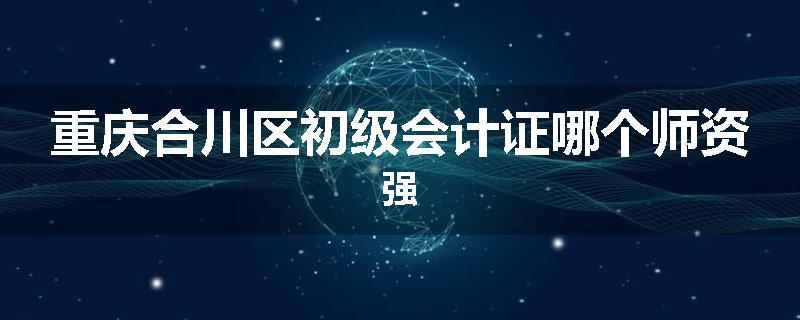 重庆合川区初级会计证哪个师资强