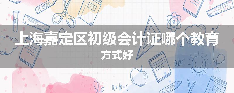 上海嘉定区初级会计证哪个教育方式好
