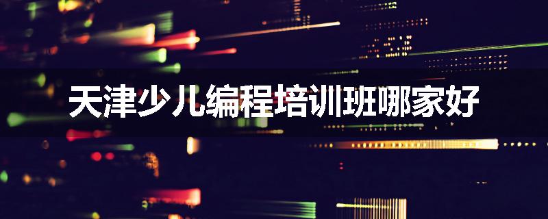 天津少儿编程培训班哪家好