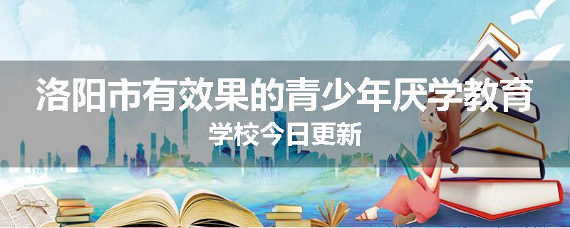洛阳市有效果的青少年厌学教育学校今日更新