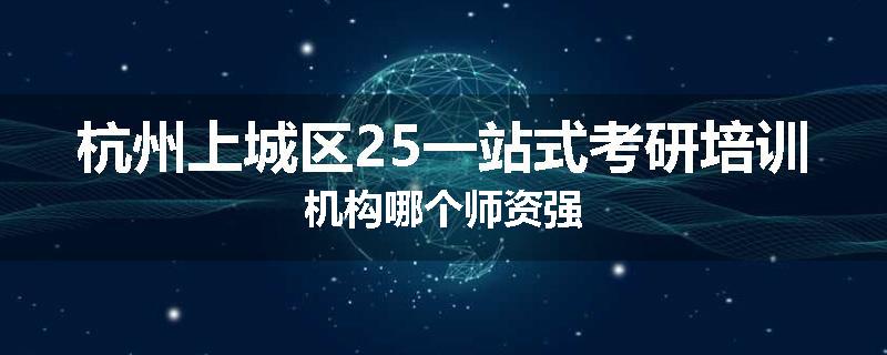 杭州上城区25一站式考研培训机构哪个师资强