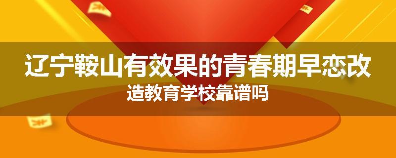 辽宁鞍山有效果的青春期早恋改造教育学校靠谱吗